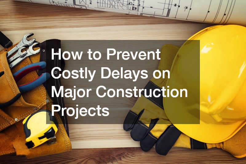 How to Prevent Costly Delays on Major Construction Projects